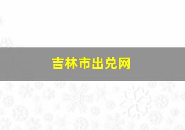 吉林市出兑网