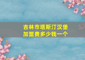 吉林市塔斯汀汉堡加盟费多少钱一个