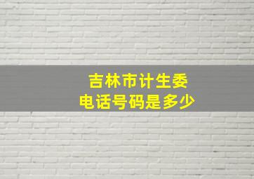 吉林市计生委电话号码是多少