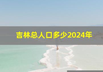 吉林总人口多少2024年