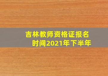 吉林教师资格证报名时间2021年下半年