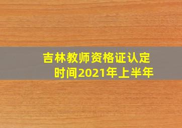 吉林教师资格证认定时间2021年上半年