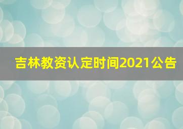 吉林教资认定时间2021公告