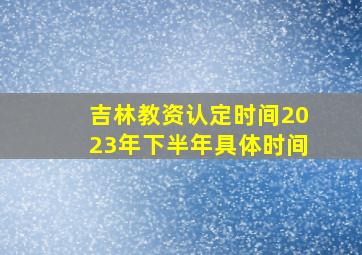 吉林教资认定时间2023年下半年具体时间