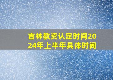 吉林教资认定时间2024年上半年具体时间