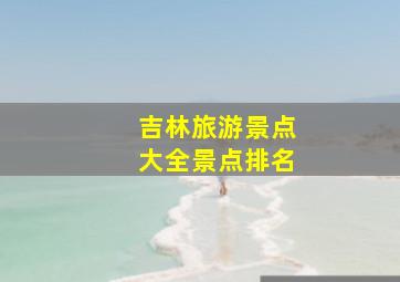 吉林旅游景点大全景点排名