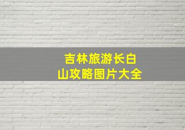 吉林旅游长白山攻略图片大全