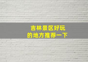 吉林景区好玩的地方推荐一下