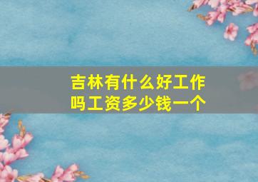 吉林有什么好工作吗工资多少钱一个