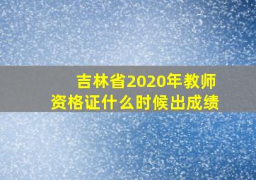 吉林省2020年教师资格证什么时候出成绩