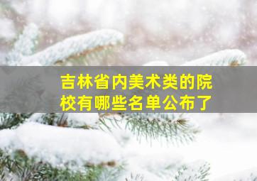 吉林省内美术类的院校有哪些名单公布了