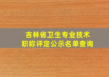 吉林省卫生专业技术职称评定公示名单查询