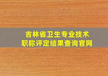 吉林省卫生专业技术职称评定结果查询官网