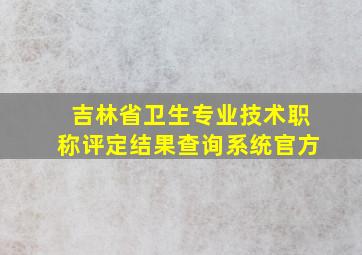 吉林省卫生专业技术职称评定结果查询系统官方