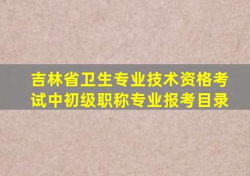 吉林省卫生专业技术资格考试中初级职称专业报考目录