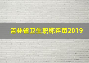 吉林省卫生职称评审2019