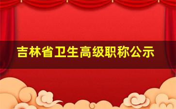 吉林省卫生高级职称公示