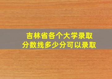 吉林省各个大学录取分数线多少分可以录取