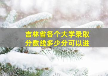 吉林省各个大学录取分数线多少分可以进