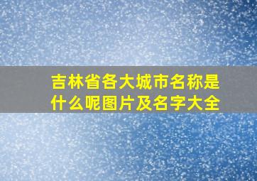 吉林省各大城市名称是什么呢图片及名字大全