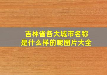 吉林省各大城市名称是什么样的呢图片大全