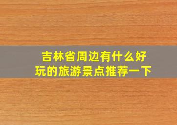 吉林省周边有什么好玩的旅游景点推荐一下