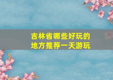 吉林省哪些好玩的地方推荐一天游玩