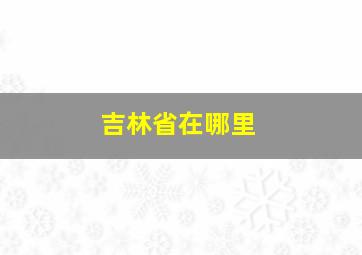 吉林省在哪里