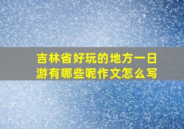 吉林省好玩的地方一日游有哪些呢作文怎么写