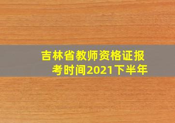 吉林省教师资格证报考时间2021下半年