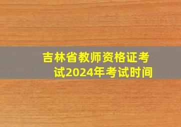 吉林省教师资格证考试2024年考试时间