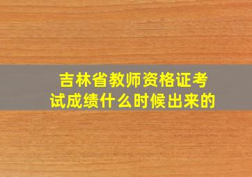 吉林省教师资格证考试成绩什么时候出来的