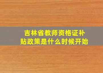 吉林省教师资格证补贴政策是什么时候开始