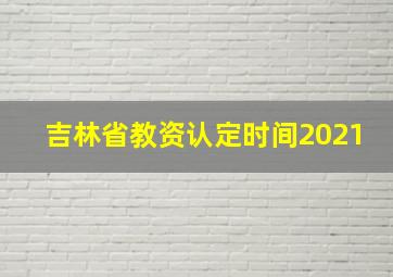 吉林省教资认定时间2021