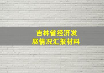 吉林省经济发展情况汇报材料