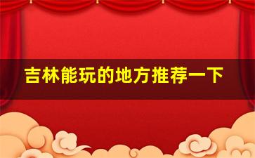 吉林能玩的地方推荐一下