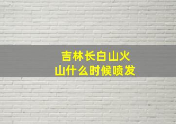 吉林长白山火山什么时候喷发