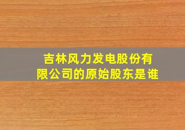 吉林风力发电股份有限公司的原始股东是谁