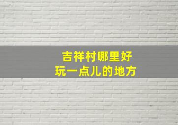 吉祥村哪里好玩一点儿的地方