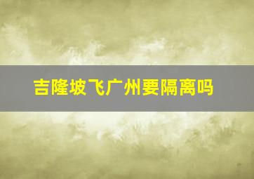 吉隆坡飞广州要隔离吗