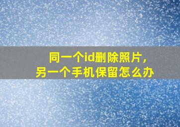 同一个id删除照片,另一个手机保留怎么办