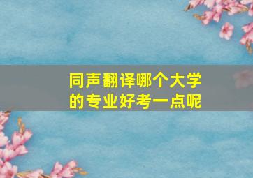 同声翻译哪个大学的专业好考一点呢