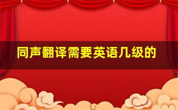 同声翻译需要英语几级的