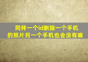 同样一个id删除一个手机的照片另一个手机也会没有嘛