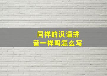 同样的汉语拼音一样吗怎么写