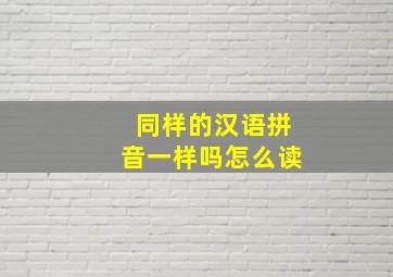 同样的汉语拼音一样吗怎么读