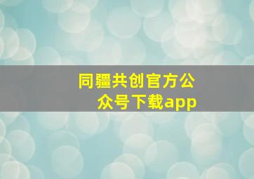 同疆共创官方公众号下载app