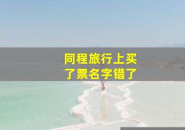 同程旅行上买了票名字错了