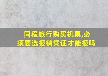 同程旅行购买机票,必须要选报销凭证才能报吗