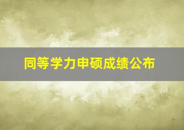 同等学力申硕成绩公布